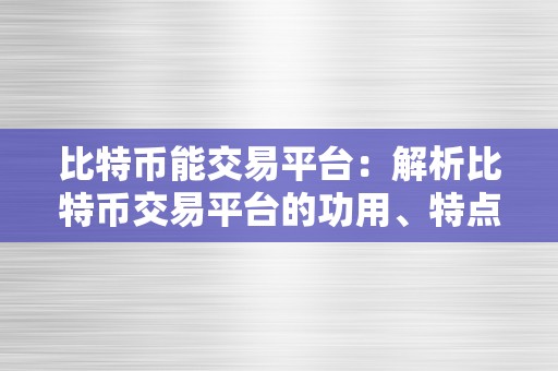 比特币能交易平台：解析比特币交易平台的功用、特点和利用办法