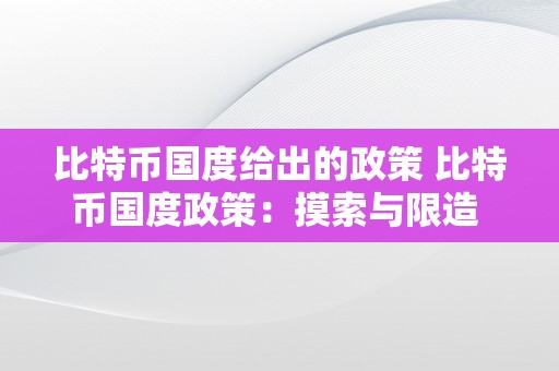 比特币国度给出的政策 比特币国度政策：摸索与限造 比特币国度给出的政策有哪些