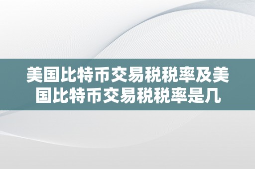 美国比特币交易税税率及美国比特币交易税税率是几