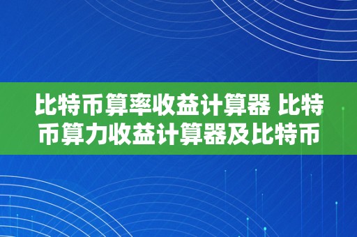 比特币算率收益计算器 比特币算力收益计算器及比特币算力收益计算器在线计算 - 详细描述 比特币算率收益计算器在线计算