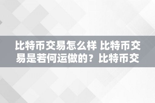 比特币交易怎么样 比特币交易是若何运做的？比特币交易若何赚钱？详细解析比特币交易的运做原理、风险与赚钱战略 比特币交易怎么样赚钱