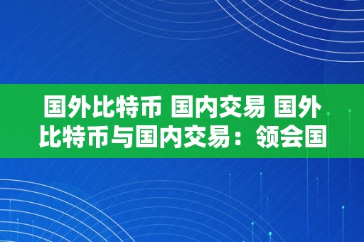 国外比特币 国内交易 国外比特币与国内交易：领会国内交易体例及国外比特币交易 国外比特币 国内交易怎么交易