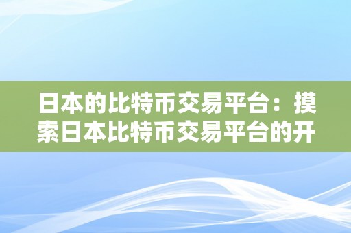 日本的比特币交易平台：摸索日本比特币交易平台的开展与特点