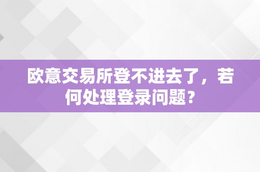 欧意交易所登不进去了，若何处理登录问题？