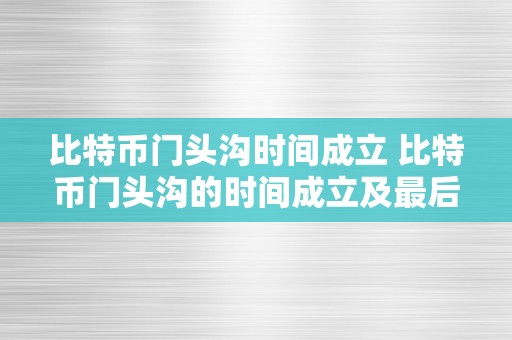 比特币门头沟时间成立 比特币门头沟的时间成立及最后的成立者 比特币门头沟最后是谁成立的