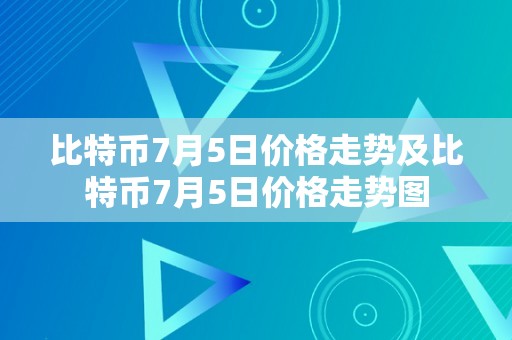 比特币7月5日价格走势及比特币7月5日价格走势图