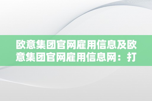 欧意集团官网雇用信息及欧意集团官网雇用信息网：打造美妙职业生活生计的时机