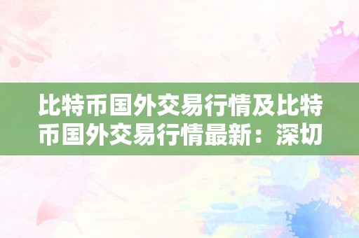 比特币国外交易行情及比特币国外交易行情最新：深切探究比特币在国际市场的交易情况