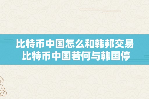 比特币中国怎么和韩邦交易 比特币中国若何与韩国停止交易？ 比特币中国怎么和韩邦交易的