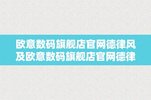 欧意数码旗舰店官网德律风及欧意数码旗舰店官网德律风查询