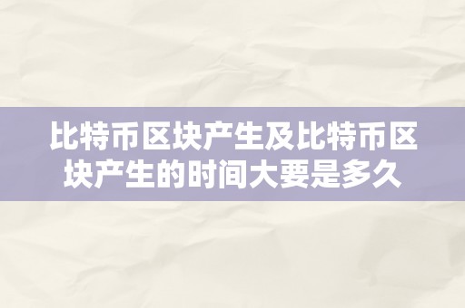 比特币区块产生及比特币区块产生的时间大要是多久