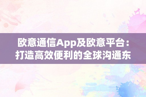 欧意通信App及欧意平台：打造高效便利的全球沟通东西