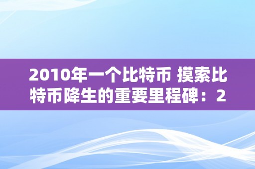 2010年一个比特币 摸索比特币降生的重要里程碑：2010年的一个比特币引发的革命性变化 