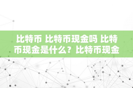 比特币 比特币现金吗 比特币现金是什么？比特币现金有什么用处？ 比特币现金有什么用