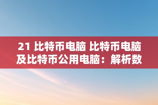 21 比特币电脑 比特币电脑及比特币公用电脑：解析数字货币时代的革命性手艺 比特币公用电脑