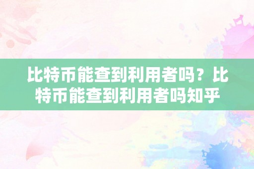 比特币能查到利用者吗？比特币能查到利用者吗知乎