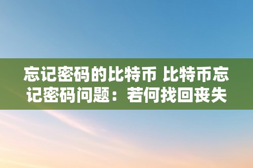 忘记密码的比特币 比特币忘记密码问题：若何找回丧失的比特币及相关新闻报导 忘记密码的比特币新闻