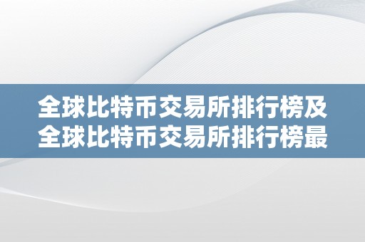 全球比特币交易所排行榜及全球比特币交易所排行榜最新：领会世界顶级比特币交易平台的全貌