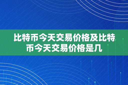 比特币今天交易价格及比特币今天交易价格是几