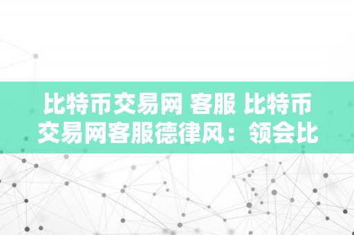 比特币交易网 客服 比特币交易网客服德律风：领会比特币交易、平安保障、账户问题等，请拨打比特币交易网客服德律风 比特币交易网客服德律风