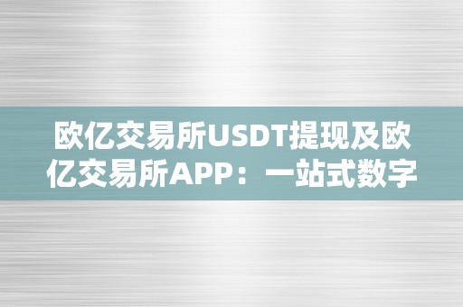 欧亿交易所USDT提现及欧亿交易所APP：一站式数字资产交易平台详解