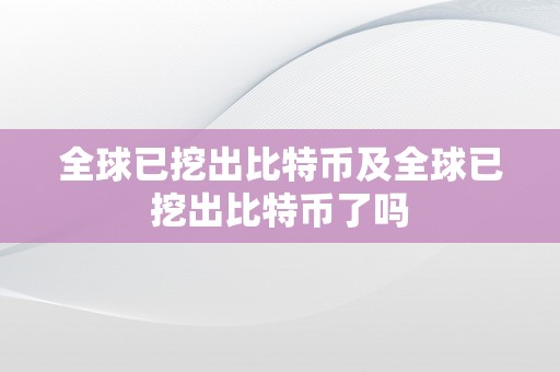 全球已挖出比特币及全球已挖出比特币了吗