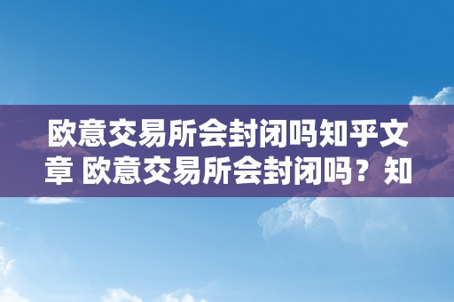 欧意交易所会封闭吗知乎文章 欧意交易所会封闭吗？知乎文章切磋欧意交易所将来的前景 欧意交易所会封闭吗知乎文章