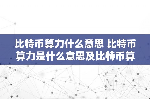 比特币算力什么意思 比特币算力是什么意思及比特币算力的含义和重要性 比特币算力是什么意思