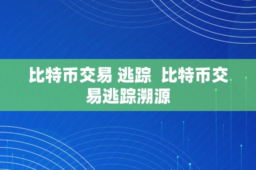 比特币交易 逃踪  比特币交易逃踪溯源