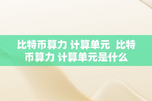 比特币算力 计算单元  比特币算力 计算单元是什么