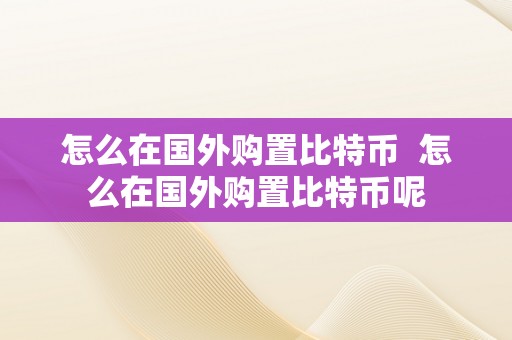 怎么在国外购置比特币  怎么在国外购置比特币呢