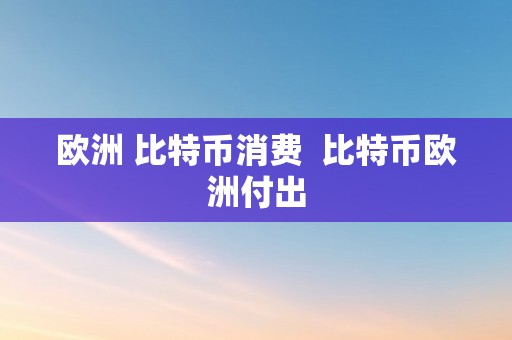 欧洲 比特币消费  比特币欧洲付出