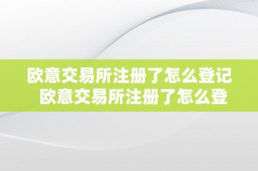 欧意交易所注册了怎么登记  欧意交易所注册了怎么登记不了