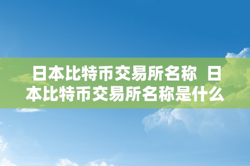 日本比特币交易所名称  日本比特币交易所名称是什么