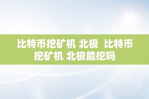 比特币挖矿机 北极  比特币挖矿机 北极能挖吗