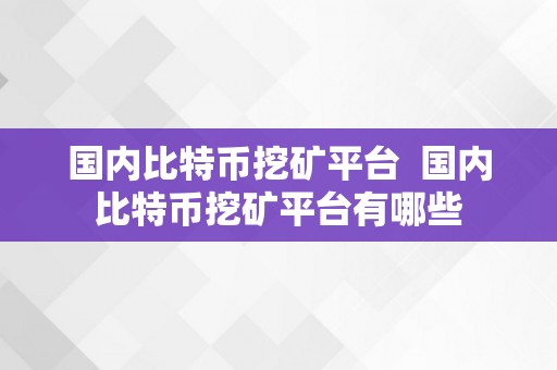 国内比特币挖矿平台  国内比特币挖矿平台有哪些