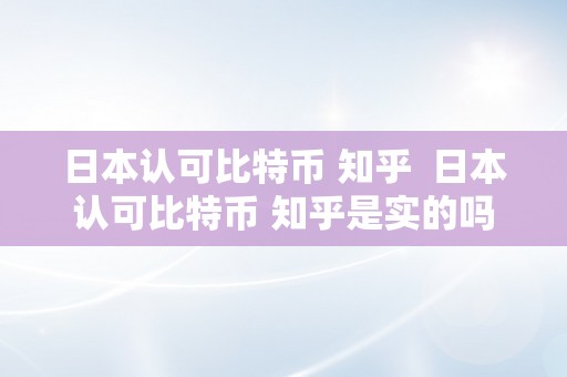 日本认可比特币 知乎  日本认可比特币 知乎是实的吗