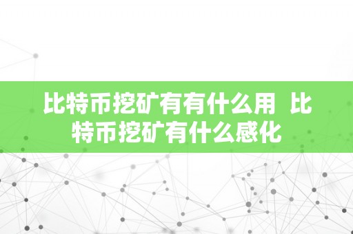 比特币挖矿有有什么用  比特币挖矿有什么感化