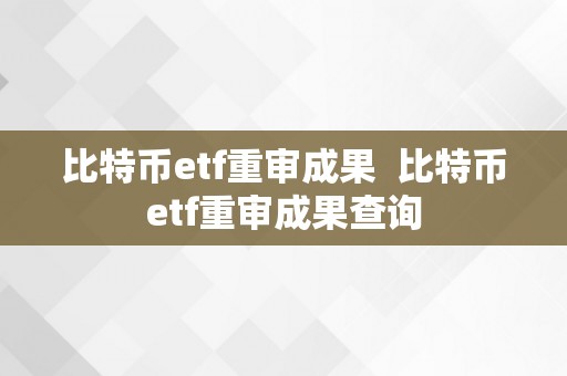 比特币etf重审成果  比特币etf重审成果查询