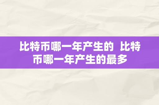 比特币哪一年产生的  比特币哪一年产生的最多