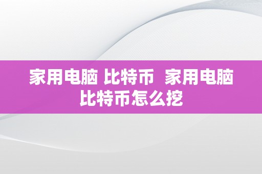 家用电脑 比特币  家用电脑比特币怎么挖