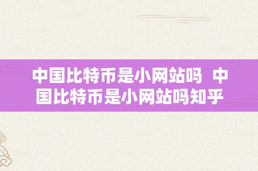 中国比特币是小网站吗  中国比特币是小网站吗知乎