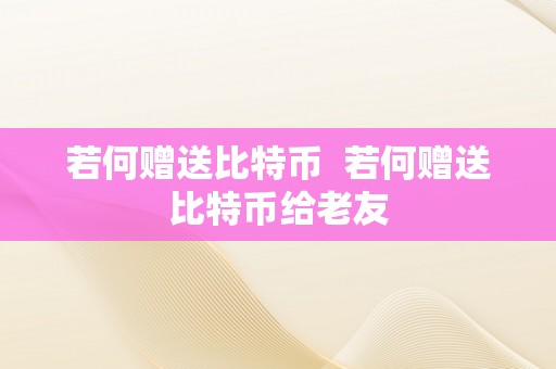 若何赠送比特币  若何赠送比特币给老友