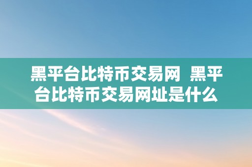 黑平台比特币交易网  黑平台比特币交易网址是什么