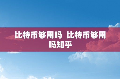 比特币够用吗  比特币够用吗知乎