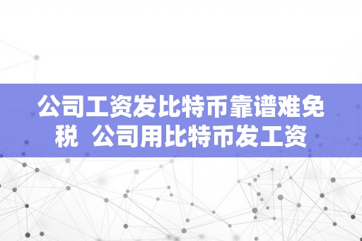 公司工资发比特币靠谱难免税  公司用比特币发工资