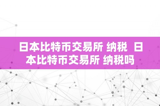 日本比特币交易所 纳税  日本比特币交易所 纳税吗