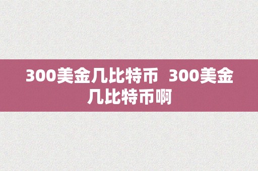 300美金几比特币  300美金几比特币啊