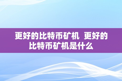 更好的比特币矿机  更好的比特币矿机是什么