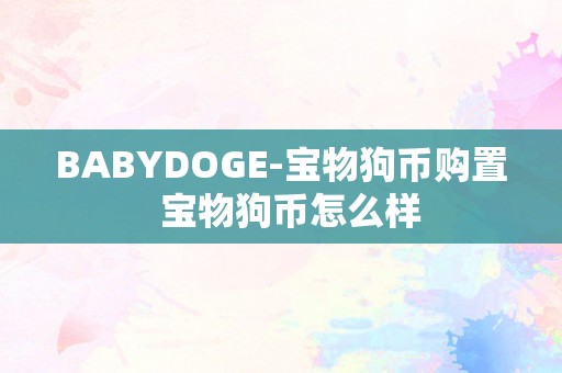 BABYDOGE-宝物狗币购置  宝物狗币怎么样